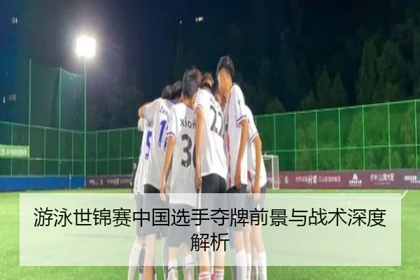 游泳世锦赛中国选手夺牌前景与战术深度解析